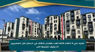 تعرف على 8 أخطاء قاتلة تهدد بفقدان شقتك في «سكن لكل المصريين 7» وكيف تتجنبها الآن